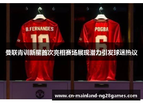 曼联青训新星首次亮相赛场展现潜力引发球迷热议