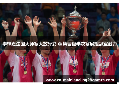 李梓嘉法国大师赛大放异彩 强势晋级半决赛展现冠军潜力