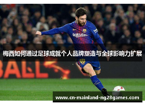 梅西如何通过足球成就个人品牌塑造与全球影响力扩展 梅西如何通过足球成就个人品牌塑造与全球影响力扩展