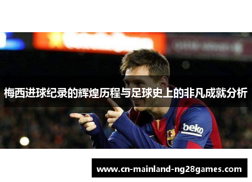 梅西进球纪录的辉煌历程与足球史上的非凡成就分析