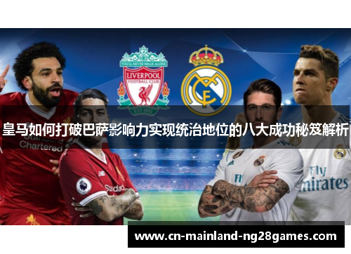 皇马如何打破巴萨影响力实现统治地位的八大成功秘笈解析