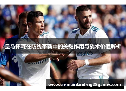 皇马怀森在防线革新中的关键作用与战术价值解析