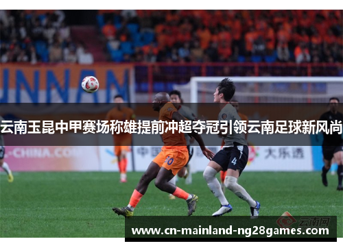 云南玉昆中甲赛场称雄提前冲超夺冠引领云南足球新风尚