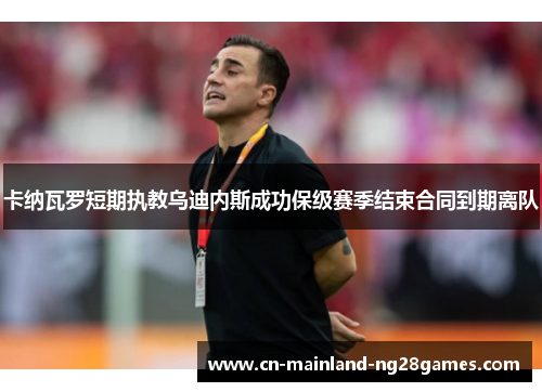 卡纳瓦罗短期执教乌迪内斯成功保级赛季结束合同到期离队