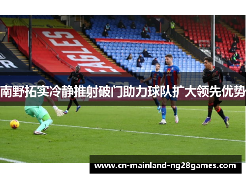 南野拓实冷静推射破门助力球队扩大领先优势 南野拓实冷静推射破门助力球队扩大领先优势