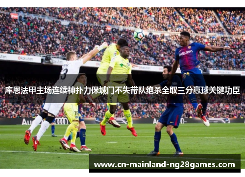 库恩法甲主场连续神扑力保城门不失带队绝杀全取三分赢球关键功臣 库恩法甲主场连续神扑力保城门不失带队绝杀全取三分赢球关键功臣