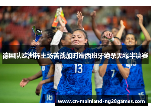 德国队欧洲杯主场苦战加时遭西班牙绝杀无缘半决赛