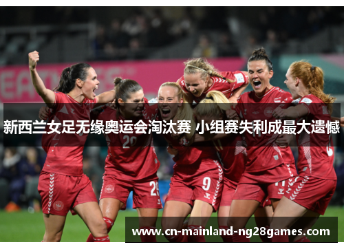 新西兰女足无缘奥运会淘汰赛 小组赛失利成最大遗憾 新西兰女足无缘奥运会淘汰赛 小组赛失利成最大遗憾