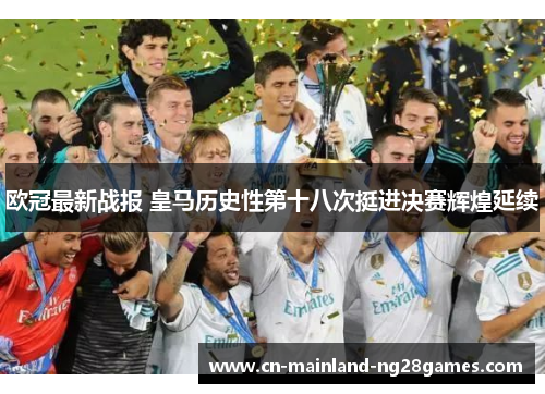 欧冠最新战报 皇马历史性第十八次挺进决赛辉煌延续