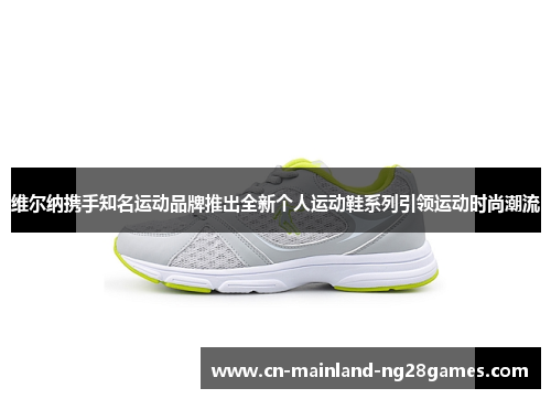 维尔纳携手知名运动品牌推出全新个人运动鞋系列引领运动时尚潮流 维尔纳携手知名运动品牌推出全新个人运动鞋系列引领运动时尚潮流