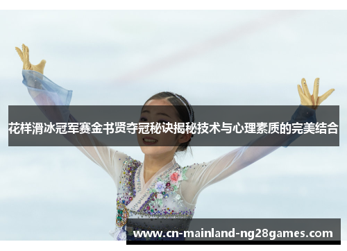 花样滑冰冠军赛金书贤夺冠秘诀揭秘技术与心理素质的完美结合