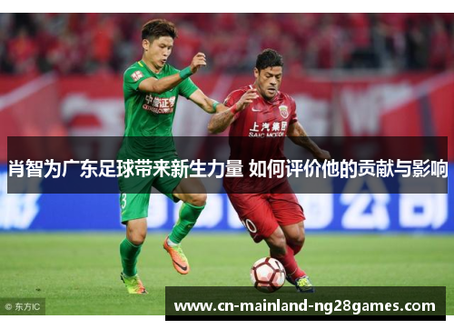 肖智为广东足球带来新生力量 如何评价他的贡献与影响