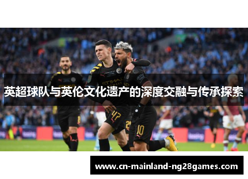 英超球队与英伦文化遗产的深度交融与传承探索