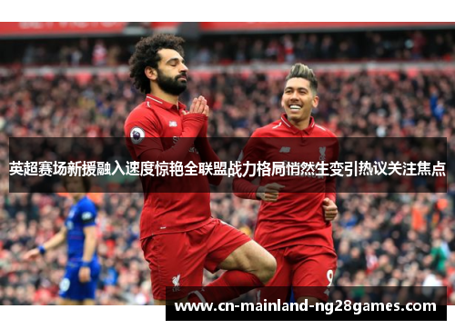 英超赛场新援融入速度惊艳全联盟战力格局悄然生变引热议关注焦点