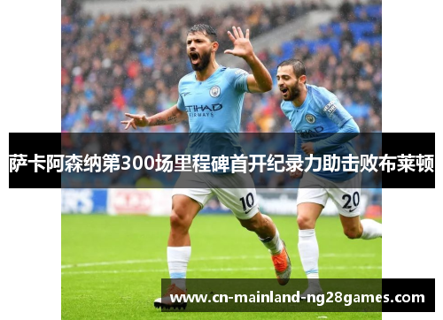 萨卡阿森纳第300场里程碑首开纪录力助击败布莱顿