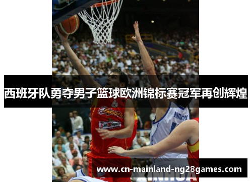西班牙队勇夺男子篮球欧洲锦标赛冠军再创辉煌