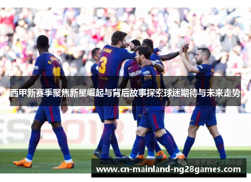西甲新赛季聚焦新星崛起与背后故事探索球迷期待与未来走势