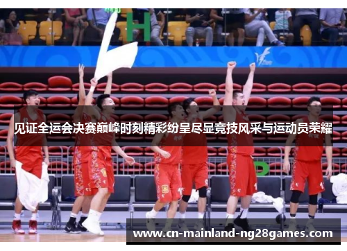 见证全运会决赛巅峰时刻精彩纷呈尽显竞技风采与运动员荣耀