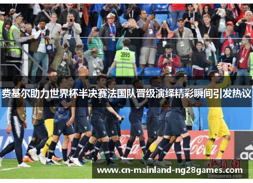 费基尔助力世界杯半决赛法国队晋级演绎精彩瞬间引发热议
