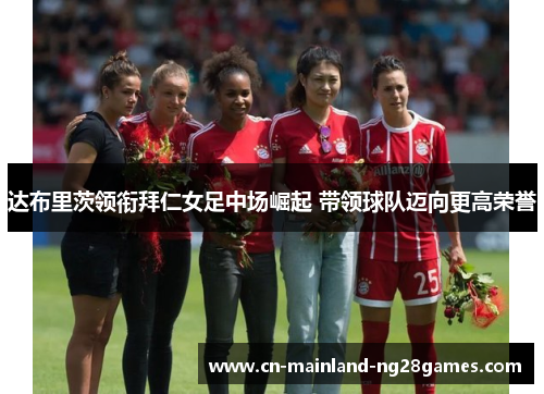 达布里茨领衔拜仁女足中场崛起 带领球队迈向更高荣誉