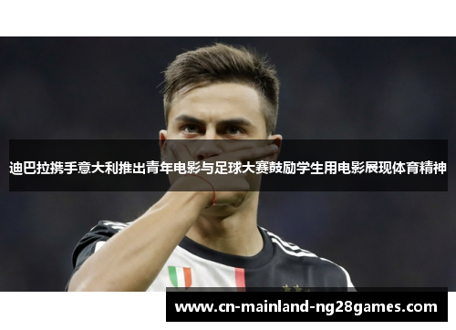 迪巴拉携手意大利推出青年电影与足球大赛鼓励学生用电影展现体育精神
