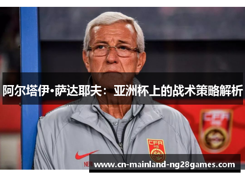 阿尔塔伊·萨达耶夫：亚洲杯上的战术策略解析