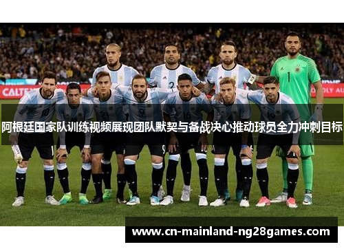 阿根廷国家队训练视频展现团队默契与备战决心推动球员全力冲刺目标