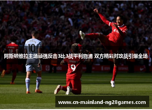 阿斯顿维拉主场顽强反击3比3战平利物浦 双方精彩对攻战引爆全场
