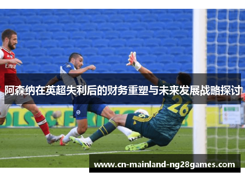 阿森纳在英超失利后的财务重塑与未来发展战略探讨