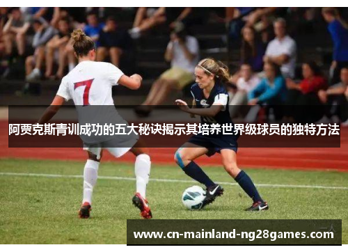 阿贾克斯青训成功的五大秘诀揭示其培养世界级球员的独特方法