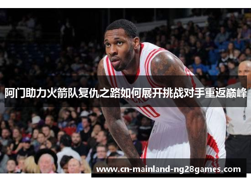 阿门助力火箭队复仇之路如何展开挑战对手重返巅峰