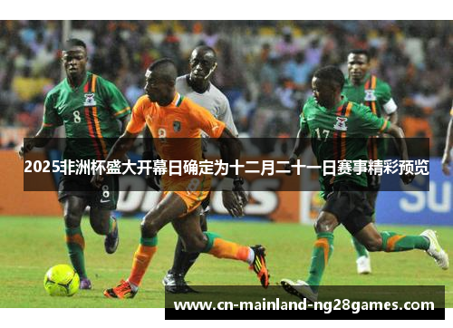 2025非洲杯盛大开幕日确定为十二月二十一日赛事精彩预览