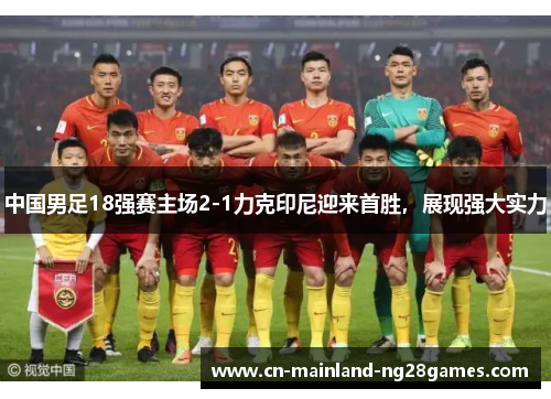 中国男足18强赛主场2-1力克印尼迎来首胜，展现强大实力