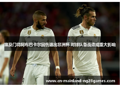 埃及门将阿布巴卡尔因伤退出非洲杯 对球队备战造成重大影响