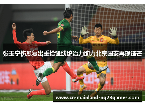 张玉宁伤愈复出重拾锋线统治力助力北京国安再现锋芒