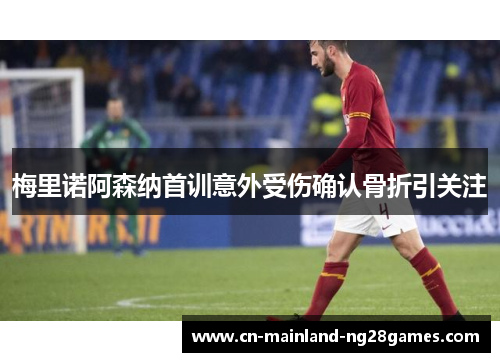 梅里诺阿森纳首训意外受伤确认骨折引关注