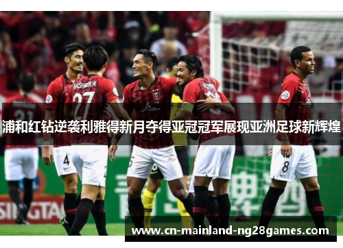 浦和红钻逆袭利雅得新月夺得亚冠冠军展现亚洲足球新辉煌