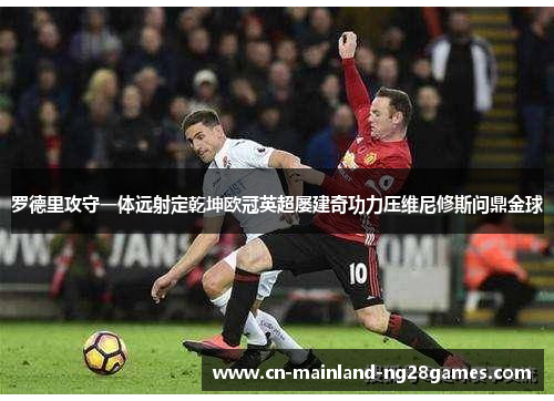 罗德里攻守一体远射定乾坤欧冠英超屡建奇功力压维尼修斯问鼎金球