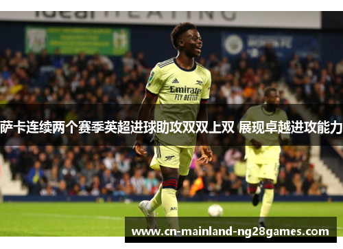 萨卡连续两个赛季英超进球助攻双双上双 展现卓越进攻能力 萨卡连续两个赛季英超进球助攻双双上双 展现卓越进攻能力
