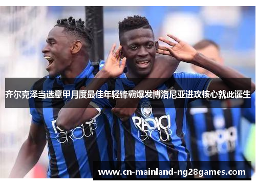齐尔克泽当选意甲月度最佳年轻锋霸爆发博洛尼亚进攻核心就此诞生 齐尔克泽当选意甲月度最佳年轻锋霸爆发博洛尼亚进攻核心就此诞生