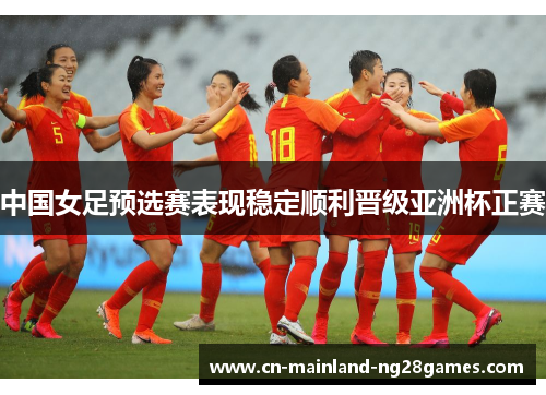 中国女足预选赛表现稳定顺利晋级亚洲杯正赛