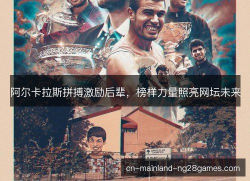 阿尔卡拉斯拼搏激励后辈，榜样力量照亮网坛未来