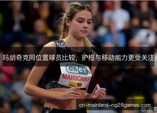 玛胡奇克同位置球员比较，护框与移动能力更受关注